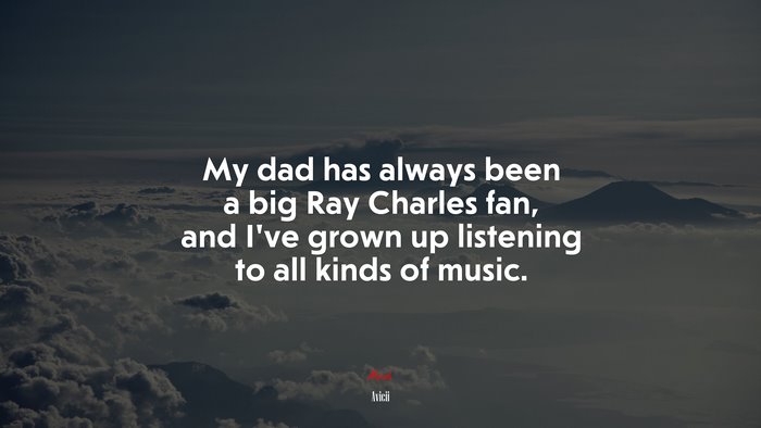 My dad has always been a big Ray Charles fan, and I’ve grown up listening to all kinds of music. | Avicii quote