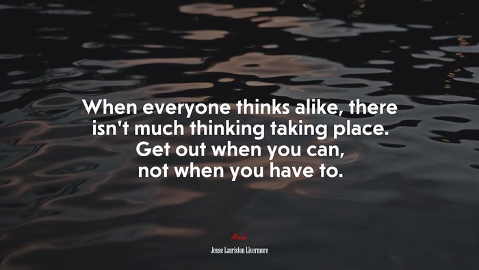 When everyone thinks alike, there isn’t much thinking taking place. Get out when you can, not when you have to. | Jesse Lauriston Livermore quote