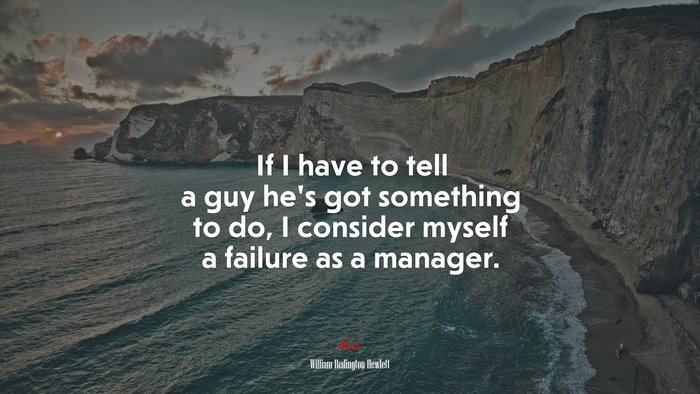 If I have to tell a guy he’s got something to do, I consider myself a failure as a manager. | William Redington Hewlett quote