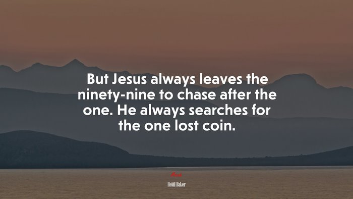 But Jesus always leaves the ninety-nine to chase after the one. He always searches for the one lost coin. | Heidi Baker quote