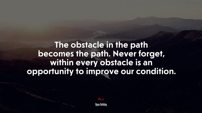 The obstacle in the path becomes the path. Never forget, within every obstacle is an opportunity to improve our condition. | Ryan Holiday quote