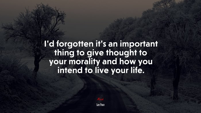 I’d forgotten it’s an important thing to give thought to your morality and how you intend to live your life. | Lee Pace quote