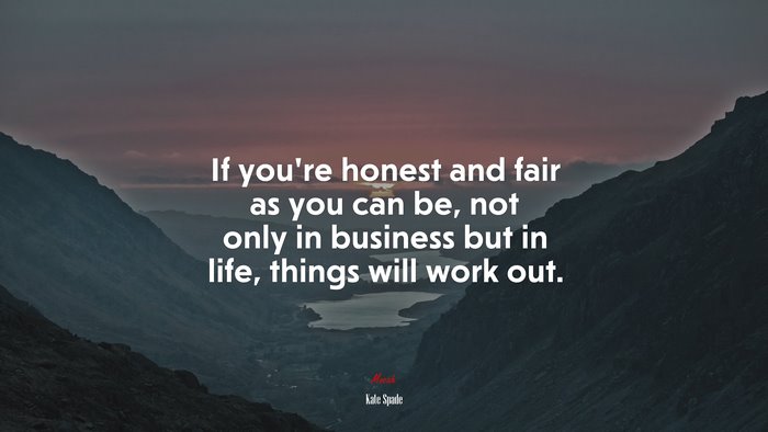 If you’re honest and fair as you can be, not only in business but in life, things will work out. | Kate Spade quote