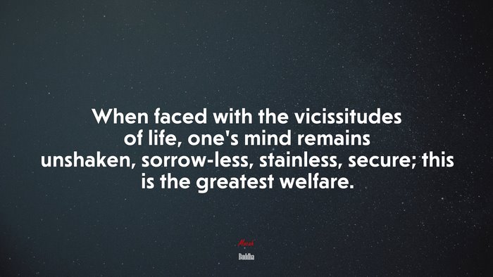 When faced with the vicissitudes of life, one’s mind remains unshaken, sorrow-less, stainless, secure; this is the greatest welfare. | Buddha quote