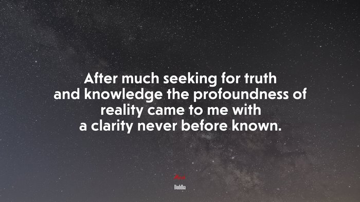After much seeking for truth and knowledge the profoundness of reality came to me with a clarity never before known. | Buddha quote