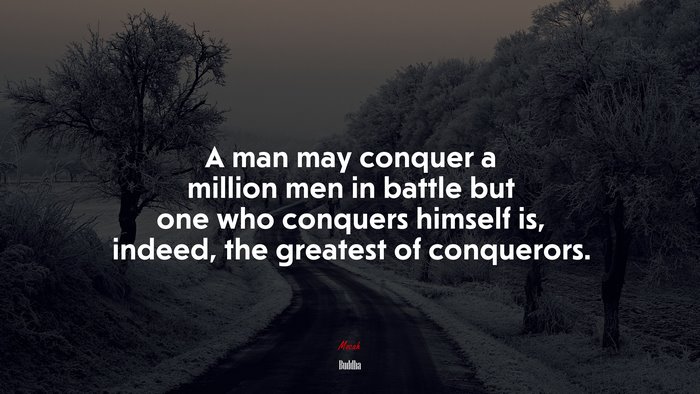 A man may conquer a million men in battle but one who conquers himself is, indeed, the greatest of conquerors. | Buddha quote