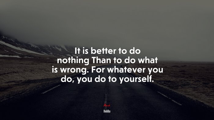 It is better to do nothing Than to do what is wrong. For whatever you do, you do to yourself. | Buddha quote