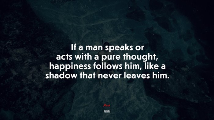 If a man speaks or acts with a pure thought, happiness follows him, like a shadow that never leaves him. | Buddha quote