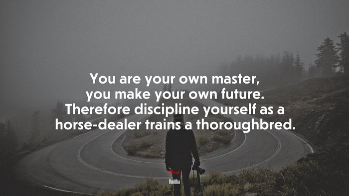 You are your own master, you make your own future. Therefore discipline yourself as a horse-dealer trains a thoroughbred. | Buddha quote