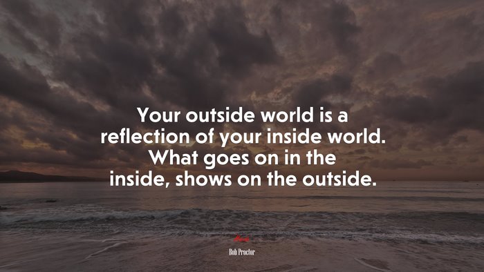 Your outside world is a reflection of your inside world. What goes on in the inside, shows on the outside. | Bob Proctor quote