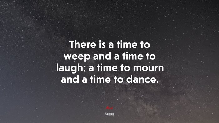 There is a time to weep and a time to laugh; a time to mourn and a time to dance. | Solomon quote