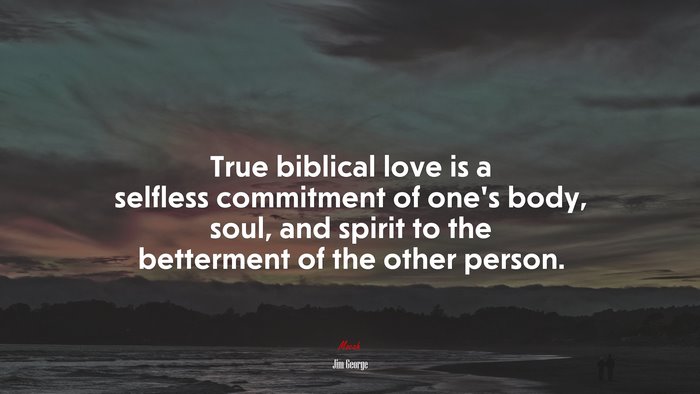 True biblical love is a selfless commitment of one’s body, soul, and spirit to the betterment of the other person. | Jim George quote