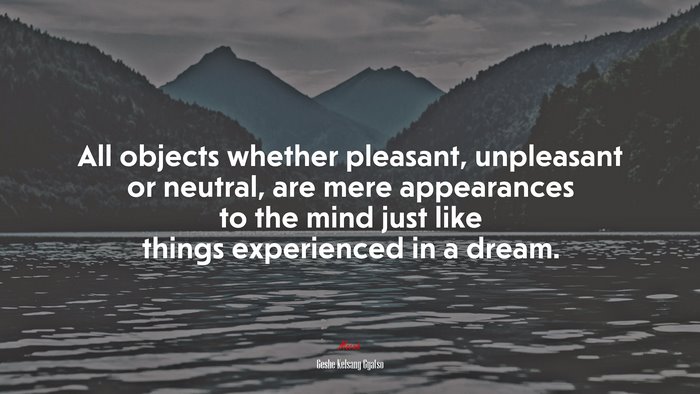 All objects whether pleasant, unpleasant or neutral, are mere appearances to the mind just like things experienced in a dream. | Geshe Kelsang Gyatso quote