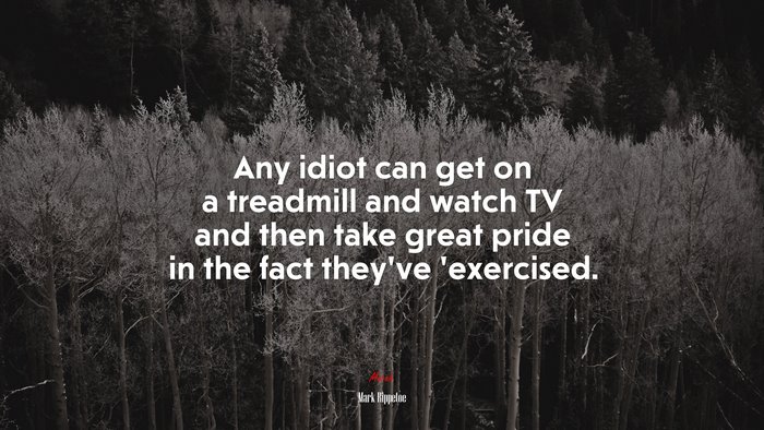 Any idiot can get on a treadmill and watch TV and then take great pride in the fact they’ve ’exercised. | Mark Rippetoe quote