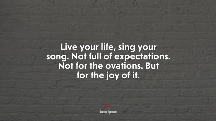 Live your life, sing your song. Not full of expectations. Not for the ovations. But for the joy of it. | Rasheed Ogunlaru quote