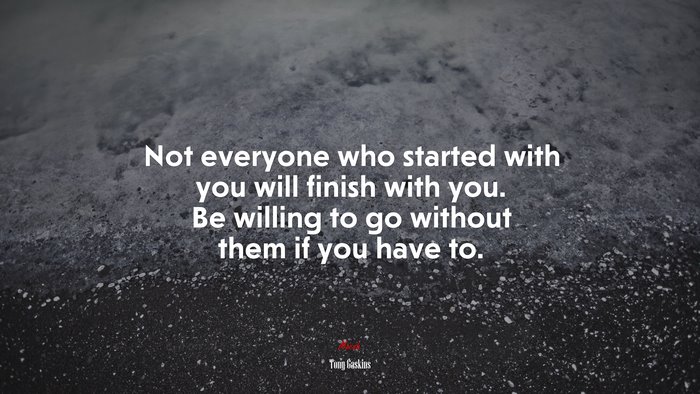 Not everyone who started with you will finish with you. Be willing to go without them if you have to. | Tony Gaskins quote