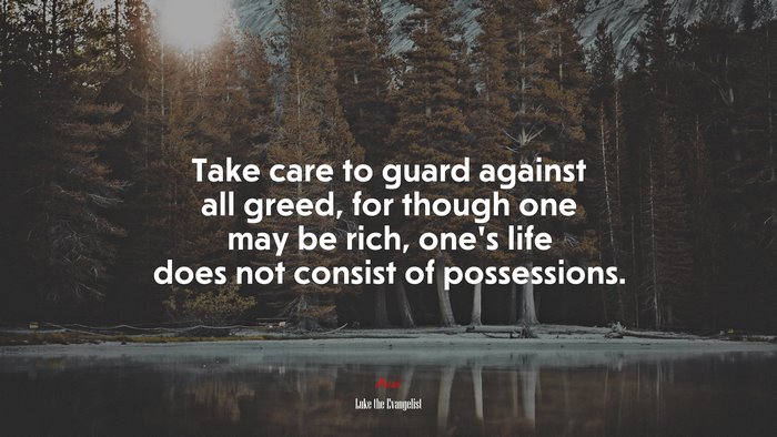 Take care to guard against all greed, for though one may be rich, one’s life does not consist of possessions. | Luke the Evangelist quote