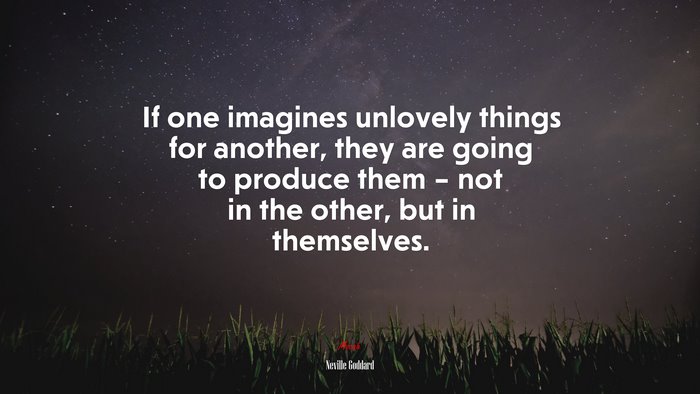 If one imagines unlovely things for another, they are going to produce them – not in the other, but in themselves. | Neville Goddard quote