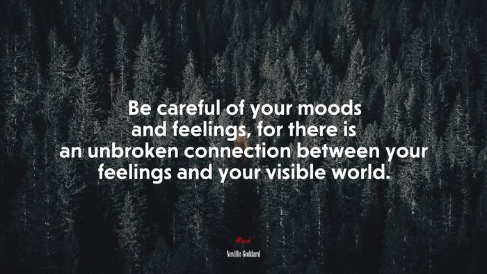 Be careful of your moods and feelings, for there is an unbroken connection between your feelings and your visible world. | Neville Goddard quote