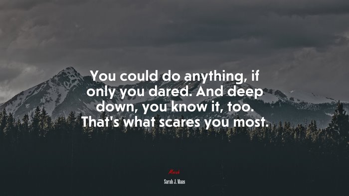 You could do anything, if only you dared. And deep down, you know it, too. That’s what scares you most. | Sarah J. Maas quote