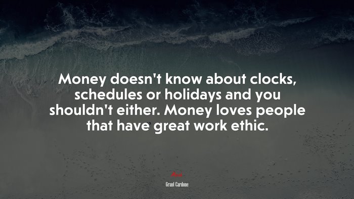 Money doesn’t know about clocks, schedules or holidays and you shouldn’t either. Money loves people that have great work ethic. | Grant Cardone quote