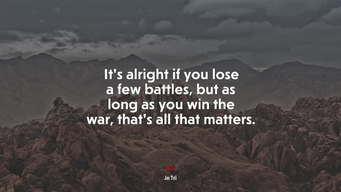 It’s alright if you lose a few battles, but as long as you win the war, that’s all that matters. | Joe Teti quote