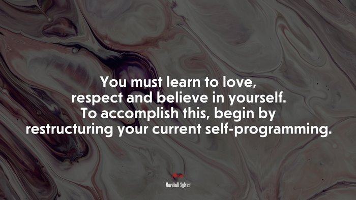 You must learn to love, respect and believe in yourself. To accomplish this, begin by restructuring your current self-programming. | Marshall Sylver quote