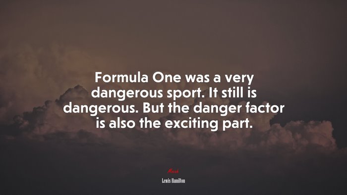 Formula One was a very dangerous sport. It still is dangerous. But the danger factor is also the exciting part. | Lewis Hamilton quote