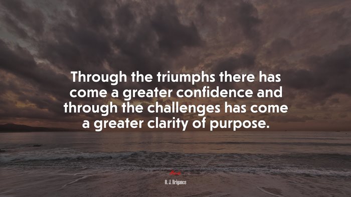 Through the triumphs there has come a greater confidence and through the challenges has come a greater clarity of purpose. | O. J. Brigance quote
