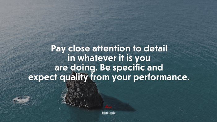 Pay close attention to detail in whatever it is you are doing. Be specific and expect quality from your performance. | Robert Cheeke quote