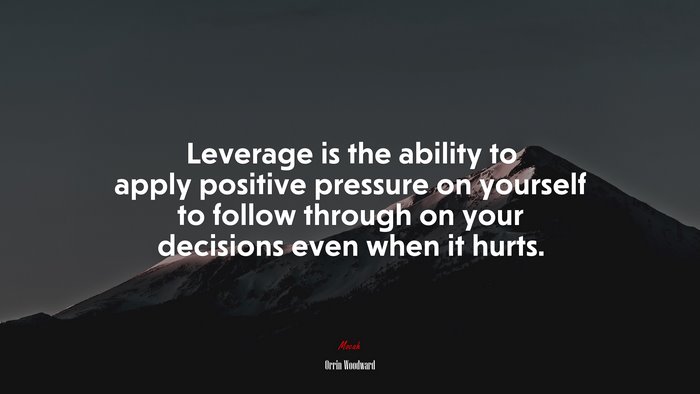 Leverage is the ability to apply positive pressure on yourself to follow through on your decisions even when it hurts. | Orrin Woodward quote