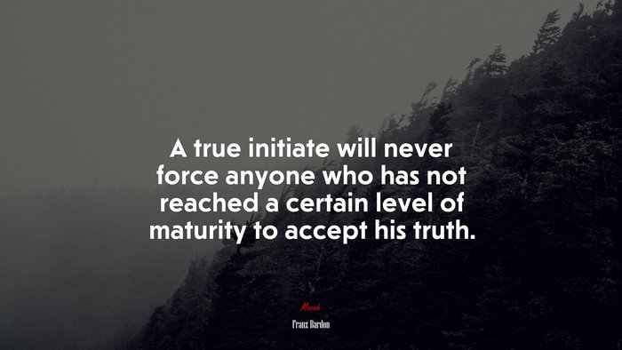 A true initiate will never force anyone who has not reached a certain level of maturity to accept his truth. | Franz Bardon quote