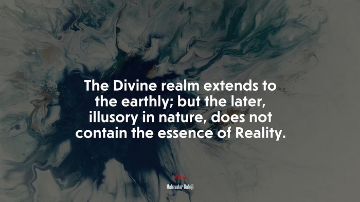 The Divine realm extends to the earthly; but the later, illusory in nature, does not contain the essence of Reality. | Mahavatar Babaji quote