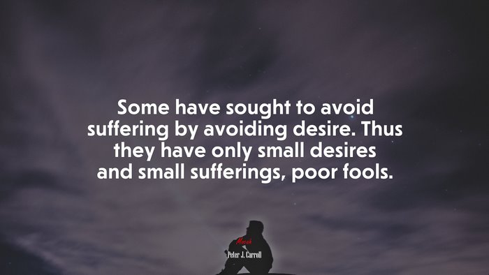 Some have sought to avoid suffering by avoiding desire. Thus they have only small desires and small sufferings, poor fools. | Peter J. Carroll quote