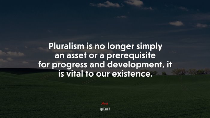 Pluralism is no longer simply an asset or a prerequisite for progress and development, it is vital to our existence. | Aga Khan IV quote