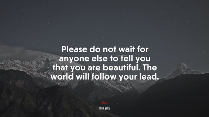 Please do not wait for anyone else to tell you that you are beautiful. The world will follow your lead. | Glenn Killey quote