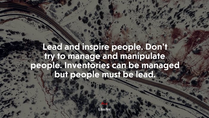Lead and inspire people. Don’t try to manage and manipulate people. Inventories can be managed but people must be lead. | H. Ross Perot quote