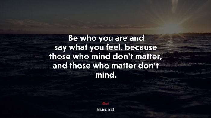 Be who you are and say what you feel, because those who mind dont matter, and those who matter dont mind. | Bernard M. Baruch quote
