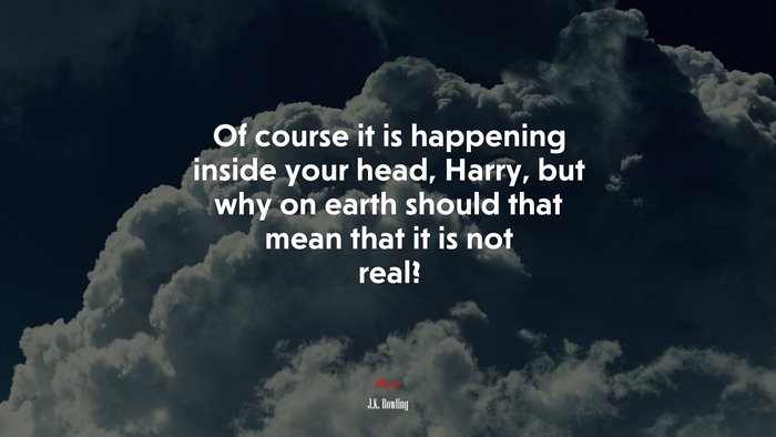 Of course it is happening inside your head, Harry, but why on earth should that mean that it is not real? | J.K. Rowling quote