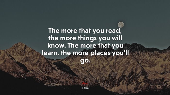 The more that you read, the more things you will know. The more that you learn, the more places you’ll go. | Dr. Seuss quote