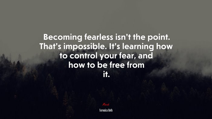 Becoming fearless isn’t the point. That’s impossible. It’s learning how to control your fear, and how to be free from it. | Veronica Roth quote