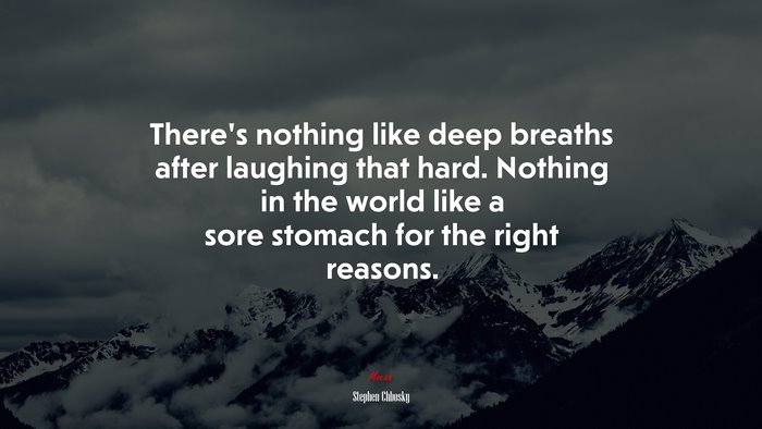 There’s nothing like deep breaths after laughing that hard. Nothing in the world like a sore stomach for the right reasons. | Stephen Chbosky quote