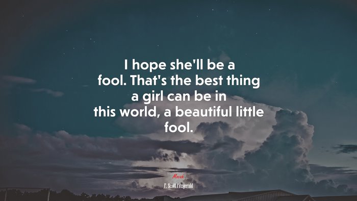 I hope she’ll be a fool. That’s the best thing a girl can be in this world, a beautiful little fool. | F. Scott Fitzgerald quote
