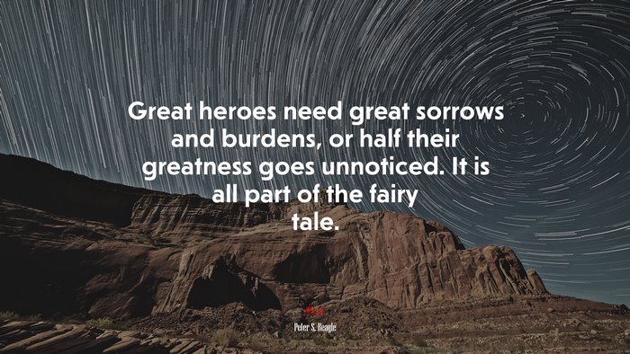 Great heroes need great sorrows and burdens, or half their greatness goes unnoticed. It is all part of the fairy tale. | Peter S. Beagle quote