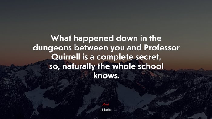 What happened down in the dungeons between you and Professor Quirrell is a complete secret, so, naturally the whole school knows. | J.K. Rowling quote