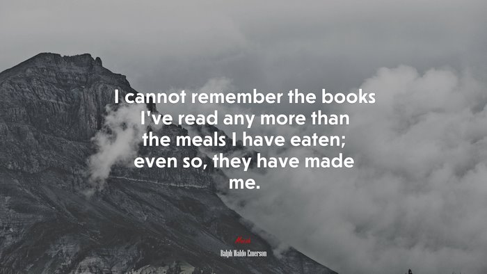 I cannot remember the books Ive read any more than the meals I have eaten; even so, they have made me. | Ralph Waldo Emerson quote