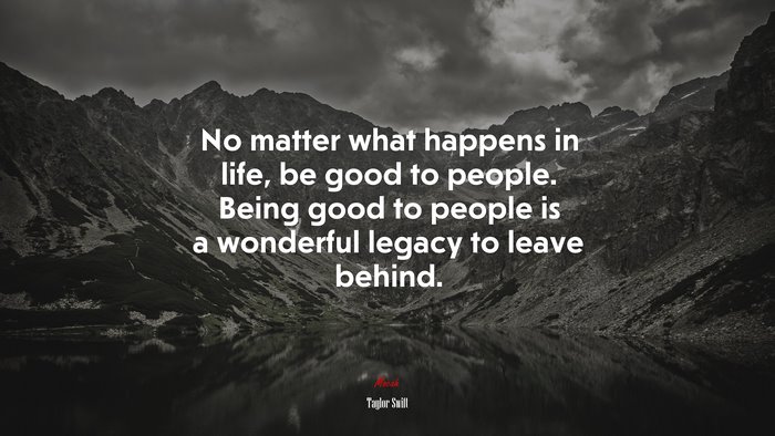 No matter what happens in life, be good to people. Being good to people is a wonderful legacy to leave behind. | Taylor Swift quote