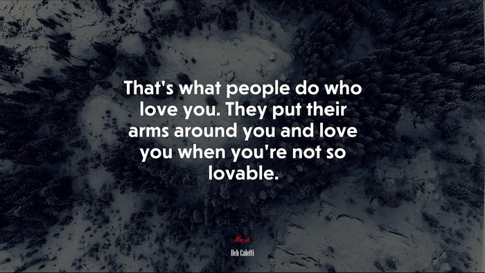 That’s what people do who love you. They put their arms around you and love you when you’re not so lovable. | Deb Caletti quote