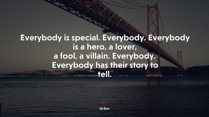 Everybody is special. Everybody. Everybody is a hero, a lover, a fool, a villain. Everybody. Everybody has their story to tell. | Alan Moore quote