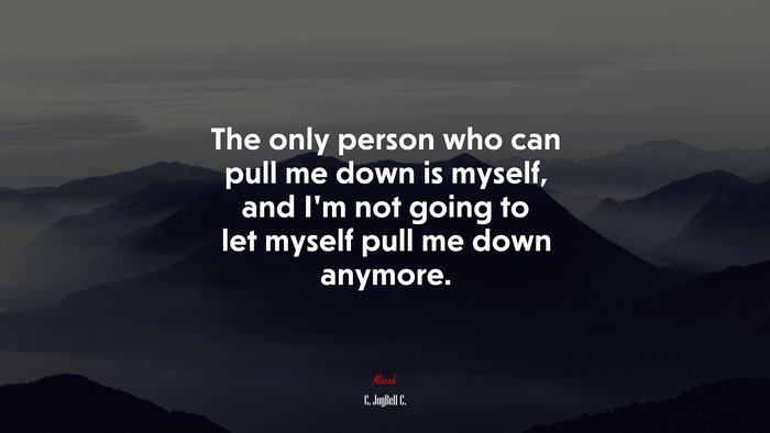The only person who can pull me down is myself, and I’m not going to let myself pull me down anymore. | C. JoyBell C. quote